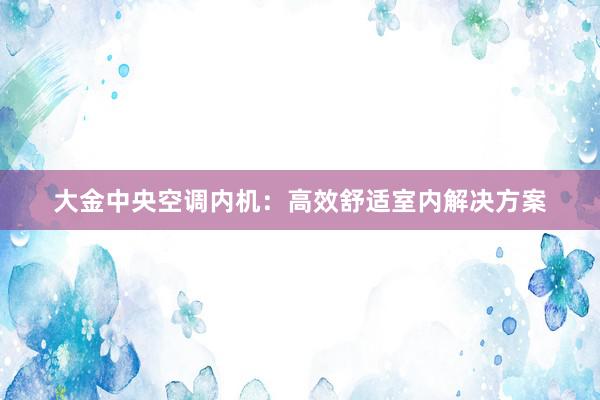 大金中央空调内机：高效舒适室内解决方案