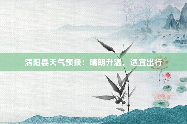 涡阳县天气预报：晴朗升温，适宜出行