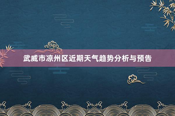 武威市凉州区近期天气趋势分析与预告