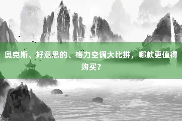 奥克斯、好意思的、格力空调大比拼，哪款更值得购买？