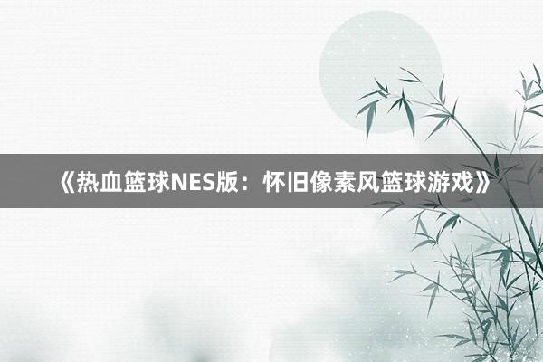 《热血篮球NES版：怀旧像素风篮球游戏》